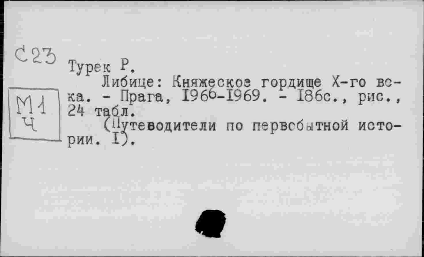 ﻿Т'у ре к Р.
Либице: Княжескоз гордище Х-го во ка. - Прага, 196^-1969. - 186с., рис. 24 табл.
(Путеводители по первобытной исто рии. Г).